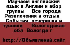 Изучаем английский язык в Англии.н абор группы. - Все города Развлечения и отдых » События, вечеринки и тусовки   . Вологодская обл.,Вологда г.